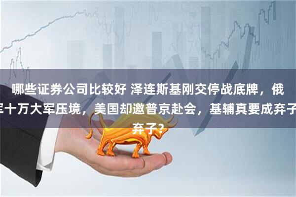 哪些证券公司比较好 泽连斯基刚交停战底牌，俄军十万大军压境，美国却邀普京赴会，基辅真要成弃子？