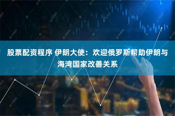 股票配资程序 伊朗大使：欢迎俄罗斯帮助伊朗与海湾国家改善关系