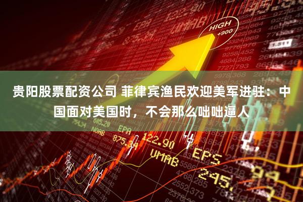 贵阳股票配资公司 菲律宾渔民欢迎美军进驻：中国面对美国时，不会那么咄咄逼人