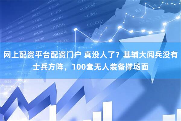 网上配资平台配资门户 真没人了?基辅大阅兵没有士兵方阵,100套无人装备撑场面