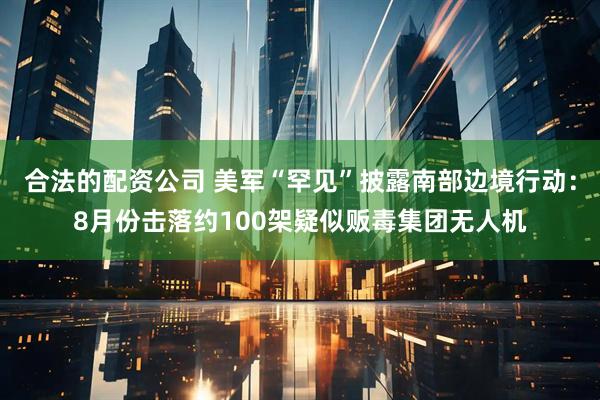 合法的配资公司 美军“罕见”披露南部边境行动：8月份击落约100架疑似贩毒集团无人机