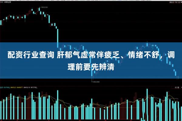 配资行业查询 肝郁气虚常伴疲乏、情绪不舒，调理前要先辨清