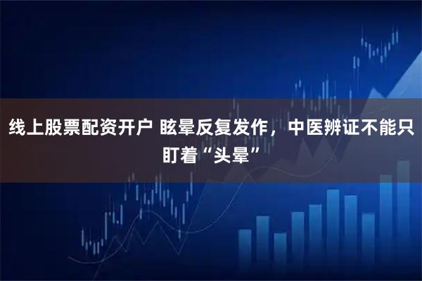 线上股票配资开户 眩晕反复发作，中医辨证不能只盯着“头晕”
