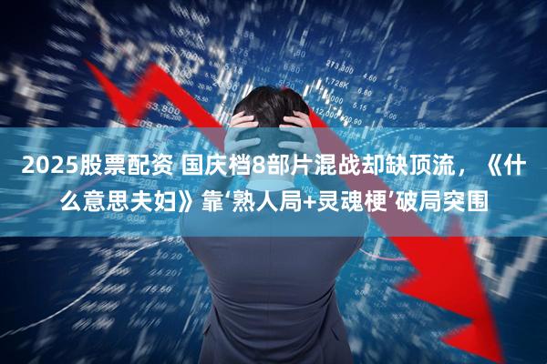 2025股票配资 国庆档8部片混战却缺顶流，《什么意思夫妇》靠‘熟人局+灵魂梗’破局突围