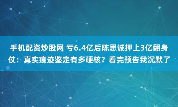 手机配资炒股网 亏6.4亿后陈思诚押上3亿翻身仗:真实痕迹鉴定有多硬核?看完预告我沉默了