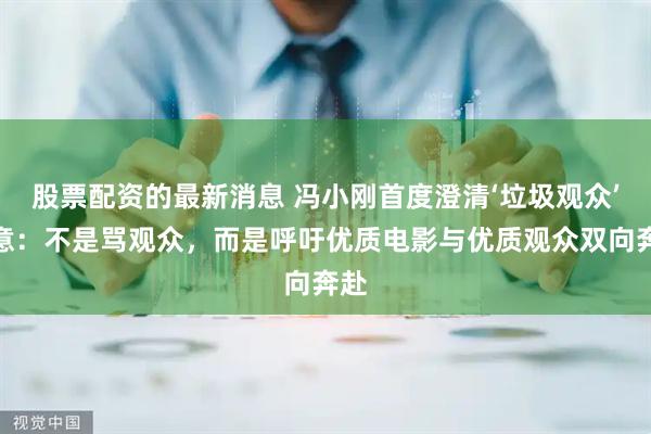 股票配资的最新消息 冯小刚首度澄清‘垃圾观众’原意：不是骂观众，而是呼吁优质电影与优质观众双向奔赴