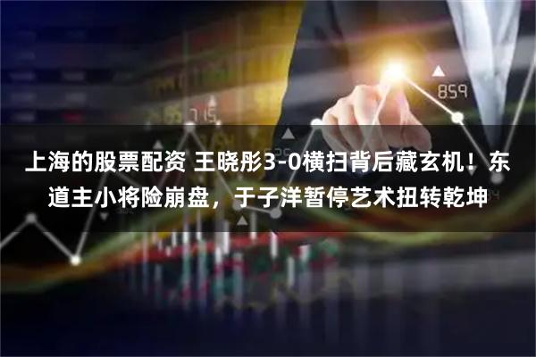 上海的股票配资 王晓彤3-0横扫背后藏玄机！东道主小将险崩盘，于子洋暂停艺术扭转乾坤