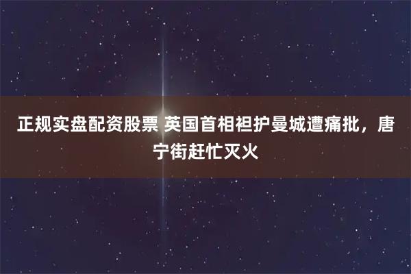正规实盘配资股票 英国首相袒护曼城遭痛批，唐宁街赶忙灭火