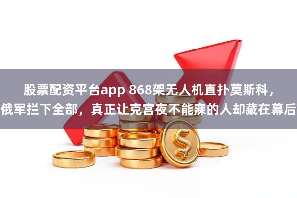 股票配资平台app 868架无人机直扑莫斯科，俄军拦下全部，真正让克宫夜不能寐的人却藏在幕后